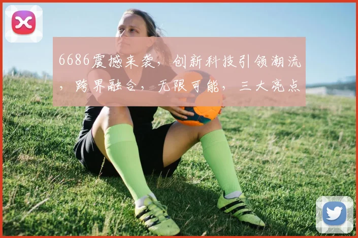 6686震撼来袭，创新科技引领潮流，跨界融合，无限可能，三大亮点，不容错过