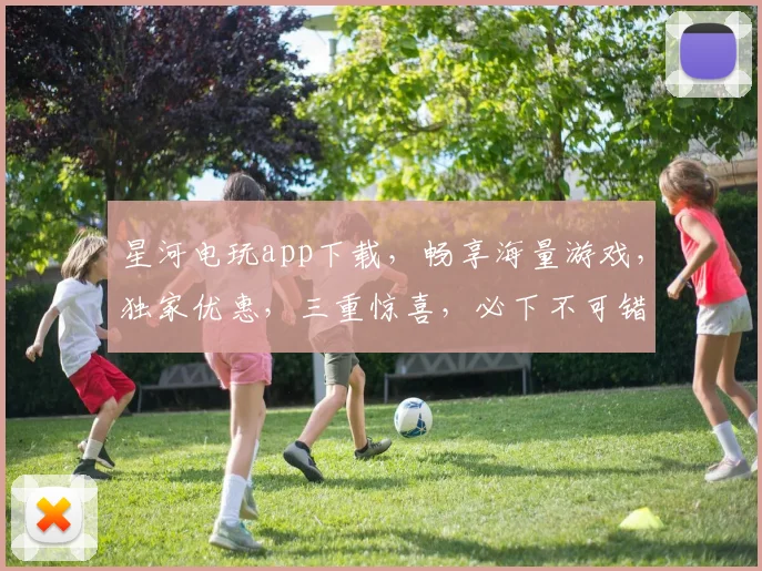 星河电玩app下载，畅享海量游戏，独家优惠，三重惊喜，必下不可错过，立即体验