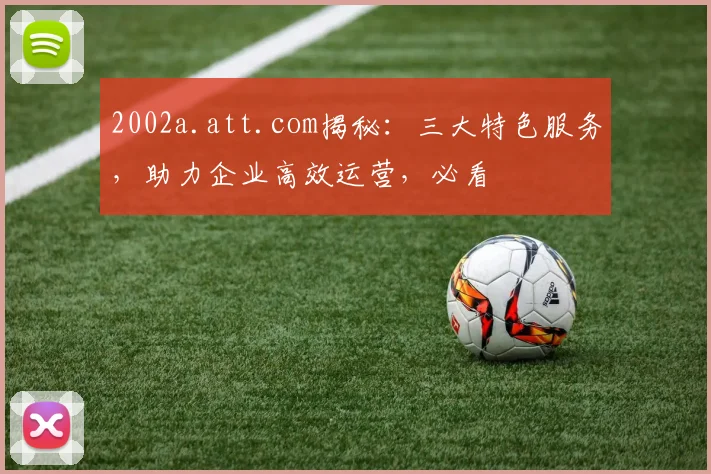 2002a.att.com揭秘：三大特色服务，助力企业高效运营，必看