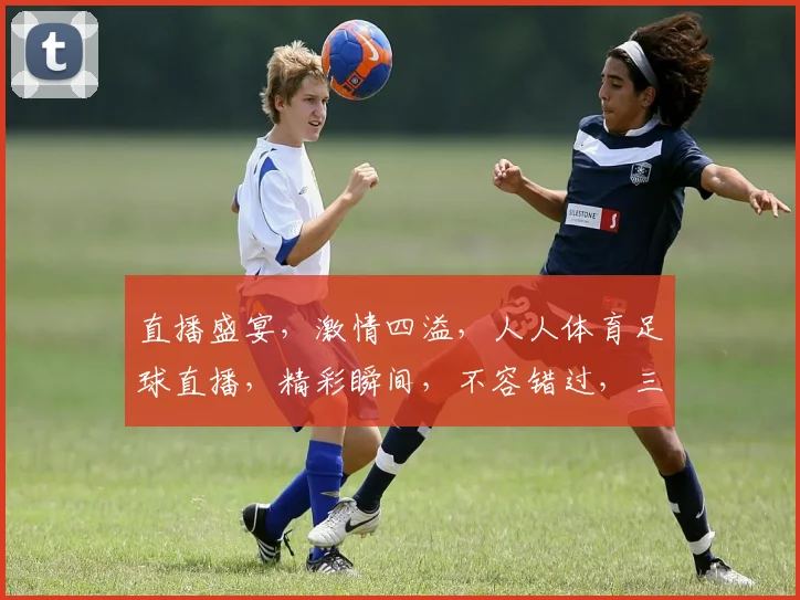 直播盛宴，激情四溢，人人体育足球直播，精彩瞬间，不容错过，三重福利，等你来抢