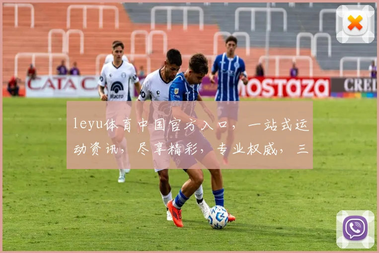 leyu体育中国官方入口，一站式运动资讯，尽享精彩，专业权威，三重保障，不容错过