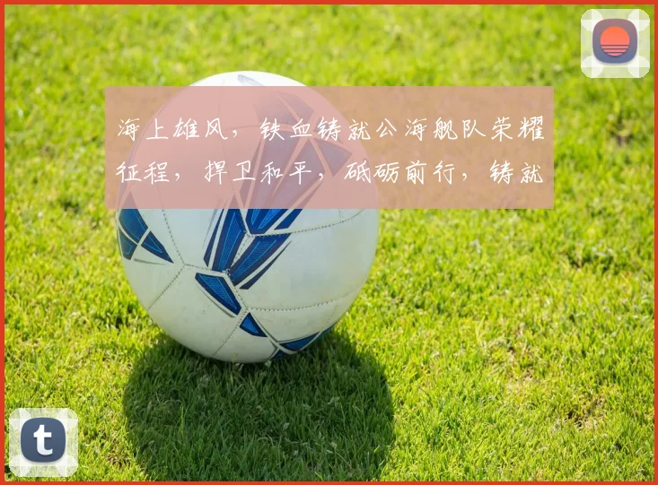 海上雄风，铁血铸就公海舰队荣耀征程，捍卫和平，砥砺前行，铸就辉煌，三军威武