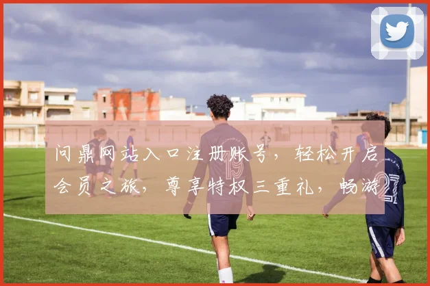 问鼎网站入口注册账号，轻松开启会员之旅，尊享特权三重礼，畅游云端，尊贵体验，一键注册，尽享非凡