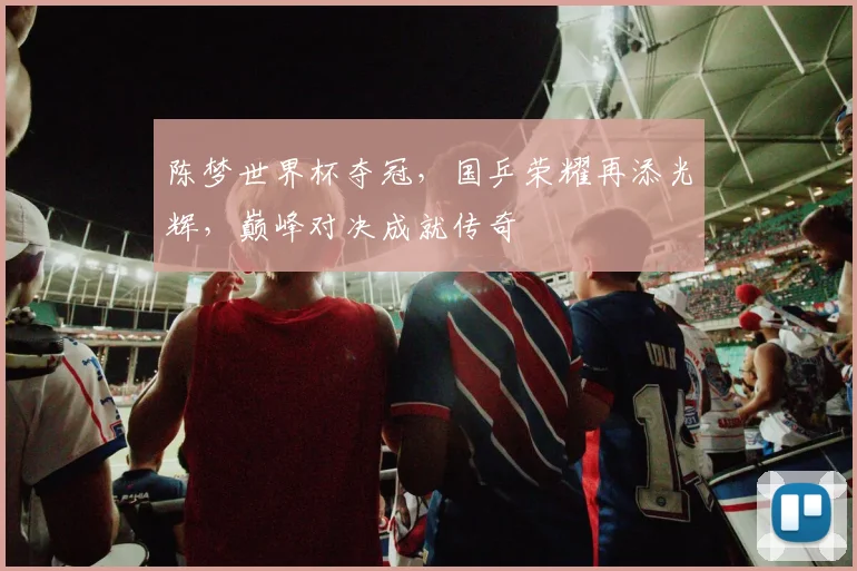 陈梦世界杯夺冠，国乒荣耀再添光辉，巅峰对决成就传奇