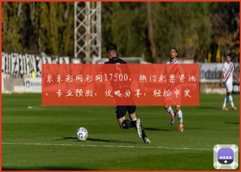 乐乐彩网彩网17500，热门彩票资讯，专业预测，攻略分享，轻松中奖三步走