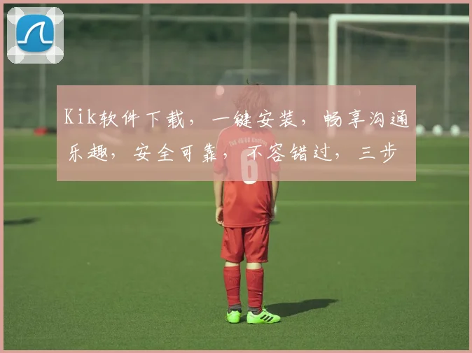 Kik软件下载，一键安装，畅享沟通乐趣，安全可靠，不容错过，三步到位