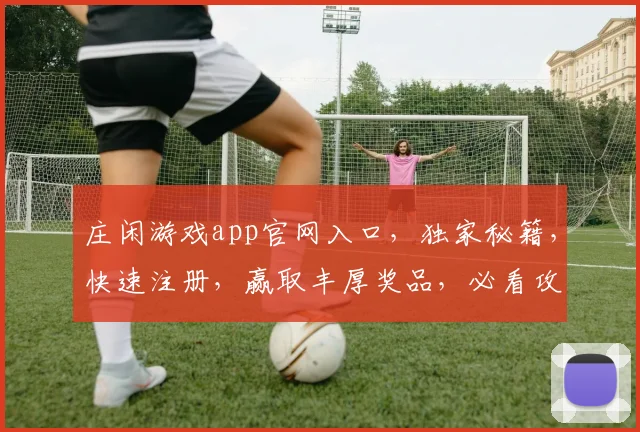 庄闲游戏app官网入口，独家秘籍，快速注册，赢取丰厚奖品，必看攻略