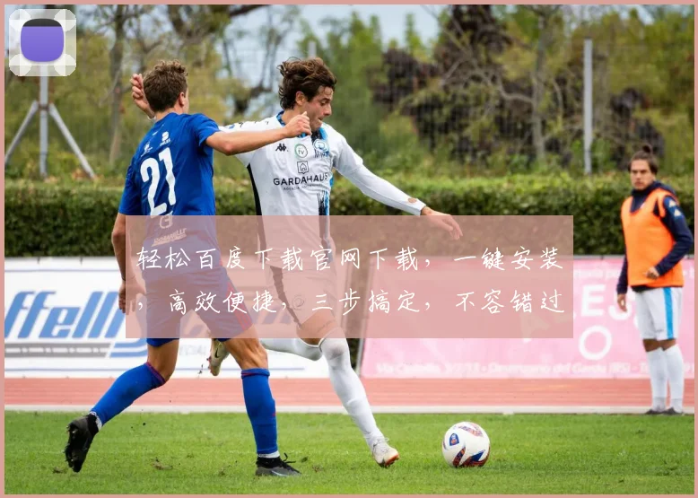 轻松百度下载官网下载，一键安装，高效便捷，三步搞定，不容错过，体验非凡。