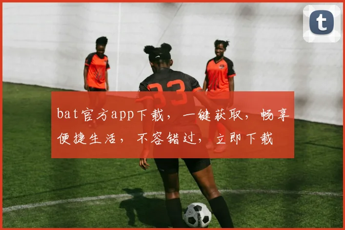 bat官方app下载，一键获取，畅享便捷生活，不容错过，立即下载