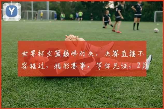 世界杯女篮巅峰对决，决赛直播不容错过，精彩赛事，等你见证，2月X日X时