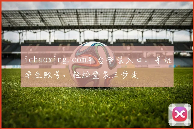 ichaoxing.com平台登录入口，手机学生账号，轻松登录三步走